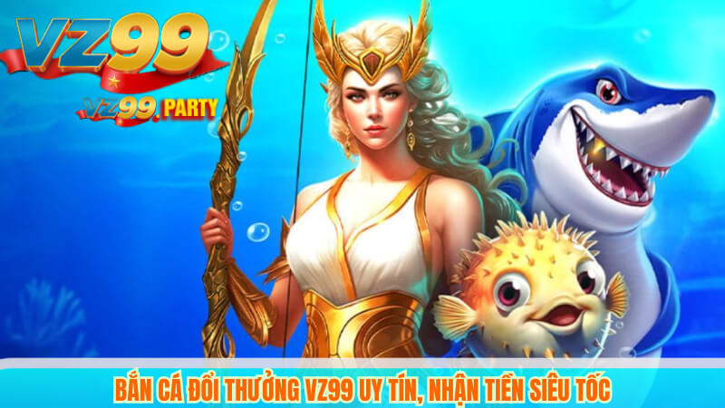 Bắn Cá Đổi Thưởng VZ99 Uy Tín, Nhận Tiền Siêu Tốc