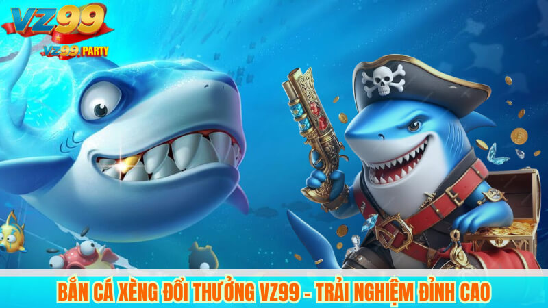 Bắn cá xèng đổi thưởng VZ99 – Trải nghiệm đỉnh cao