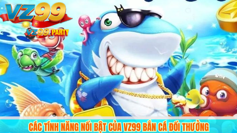 Các tính năng nổi bật của VZ99 bắn cá đổi thưởng
