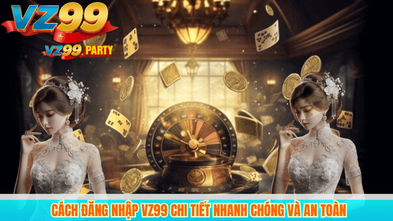 Cách đăng nhập VZ99 chi tiết nhanh chóng và an toàn