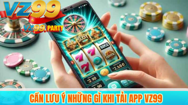 TẢI APP VZ99 4 Cần lưu ý những gì khi tải app VZ99