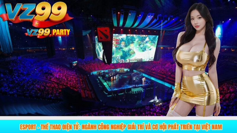 VZ99 Esport Chuyên Nghiệp – Đấu Trường Hàng Đầu Việt Nam 2 Esport – Thể Thao Điện Tử: Ngành Công Nghiệp Giải Trí và Cơ Hội Phát Triển Tại Việt Nam