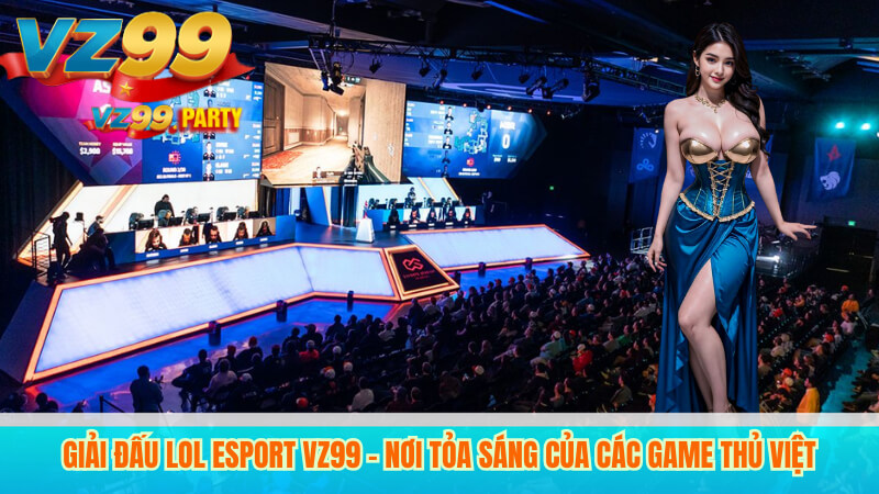 Giải đấu LOL Esport VZ99 – Nơi tỏa sáng của các game thủ Việt