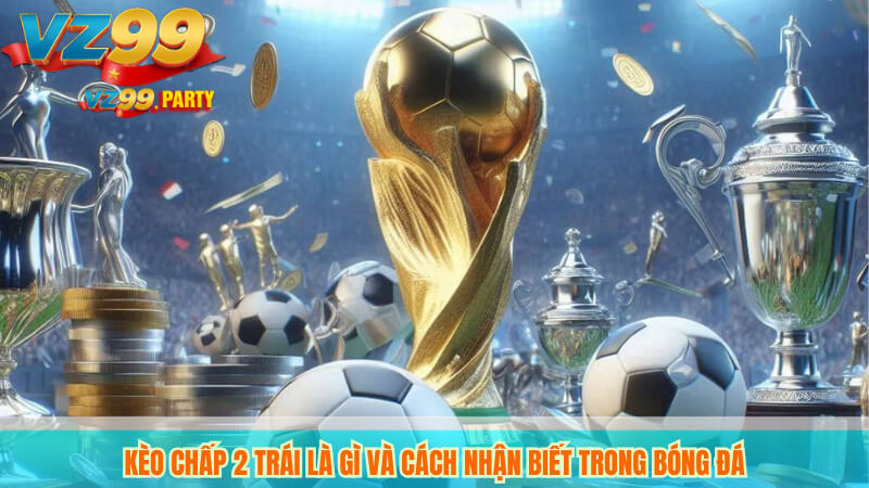 Tìm Hiểu Kèo Chấp 2 Trái VZ99 – Bí Quyết Đặt Cược Thắng Lớn 2 Kèo chấp 2 trái là gì và cách nhận biết trong bóng đá