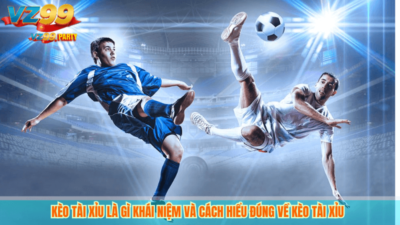 Kèo Tài Xỉu Là gì khái niệm và cách hiểu đúng về Kèo Tài Xỉu