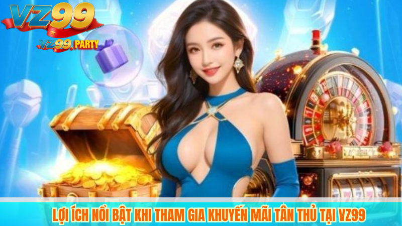 Lợi Ích Nổi Bật Khi Tham Gia Khuyến Mãi Tân Thủ Tại VZ99