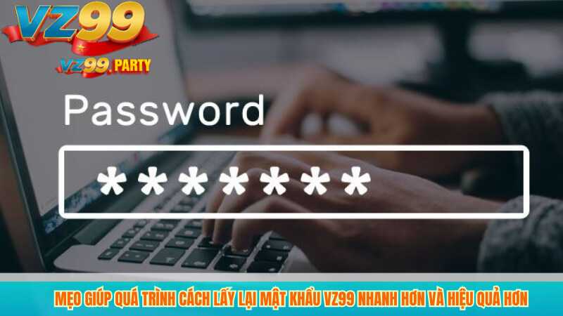 Mẹo giúp quá trình cách lấy lại mật khẩu vz99 nhanh hơn và hiệu quả hơn