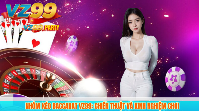 Nhóm Kéo Baccarat VZ99: Chiến Thuật và Kinh Nghiệm Chơi