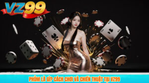 Phỏm Là Gì? Cách Chơi Và Chiến Thuật Tại VZ99