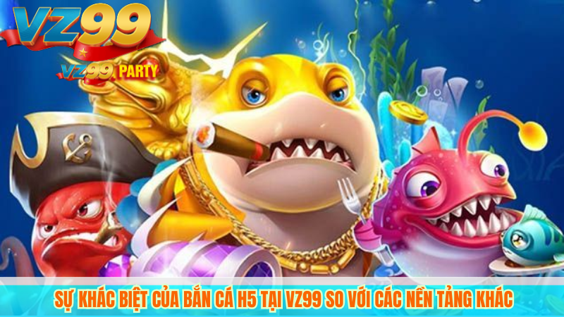 Sự khác biệt của bắn cá h5 tại VZ99 so với các nền tảng khác