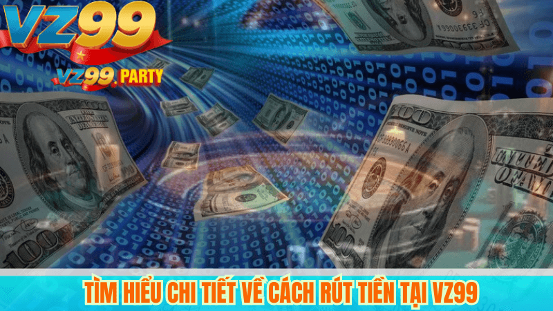 RÚT TIỀN VZ99 2 Tìm hiểu chi tiết về cách rút tiền tại VZ99